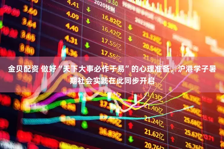 金贝配资 做好“天下大事必作于易”的心理准备，沪港学子暑期社会实践在此同步开启
