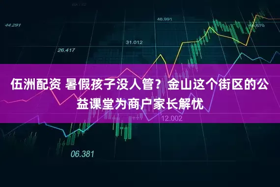伍洲配资 暑假孩子没人管？金山这个街区的公益课堂为商户家长解忧