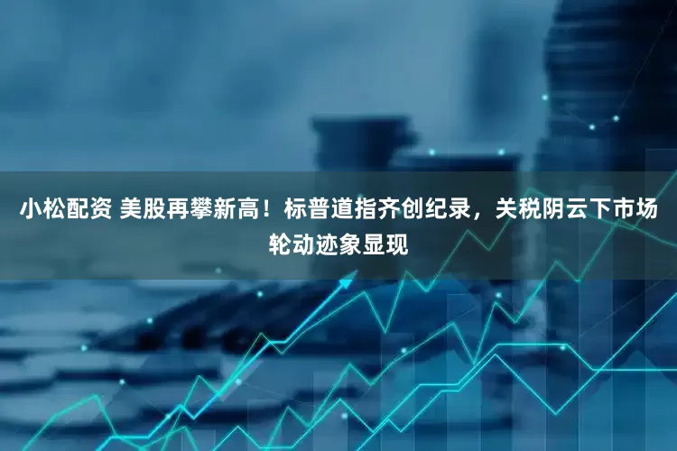 小松配资 美股再攀新高！标普道指齐创纪录，关税阴云下市场轮动迹象显现
