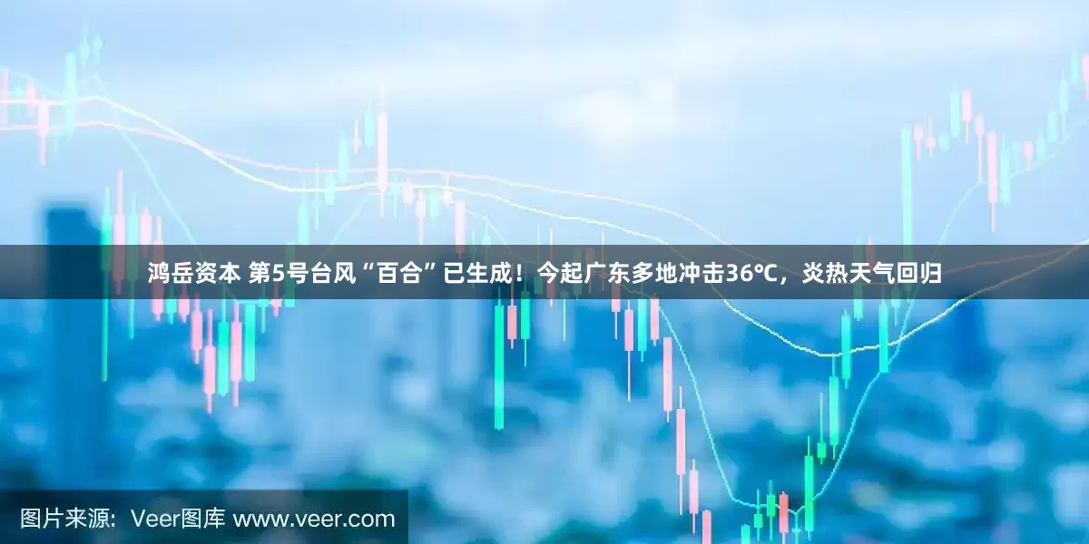 鸿岳资本 第5号台风“百合”已生成！今起广东多地冲击36℃，炎热天气回归