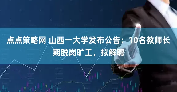 点点策略网 山西一大学发布公告：10名教师长期脱岗旷工，拟解聘