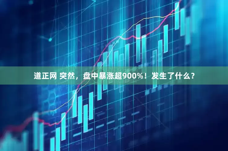 道正网 突然，盘中暴涨超900%！发生了什么？
