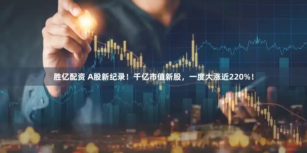 胜亿配资 A股新纪录！千亿市值新股，一度大涨近220%！