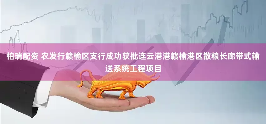 柏瑞配资 农发行赣榆区支行成功获批连云港港赣榆港区散粮长廊带式输送系统工程项目