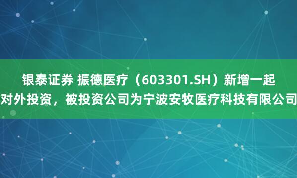 银泰证券 振德医疗（603301.SH）新增一起对外投资，被投资公司为宁波安牧医疗科技有限公司