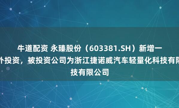 牛道配资 永臻股份（603381.SH）新增一起对外投资，被投资公司为浙江捷诺威汽车轻量化科技有限公司
