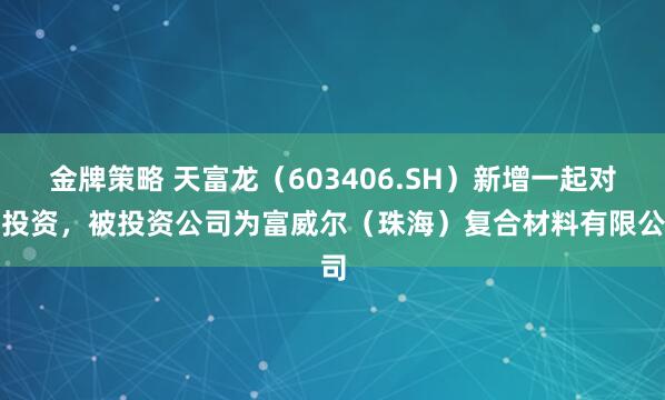 金牌策略 天富龙（603406.SH）新增一起对外投资，被投资公司为富威尔（珠海）复合材料有限公司