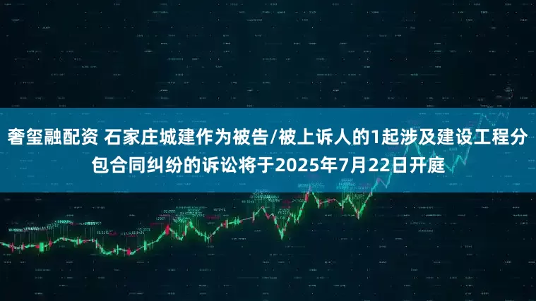 奢玺融配资 石家庄城建作为被告/被上诉人的1起涉及建设工程分包合同纠纷的诉讼将于2025年7月22日开庭