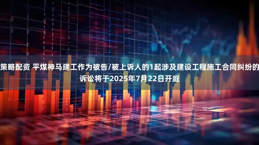 策略配资 平煤神马建工作为被告/被上诉人的1起涉及建设工程施工合同纠纷的诉讼将于2025年7月22日开庭