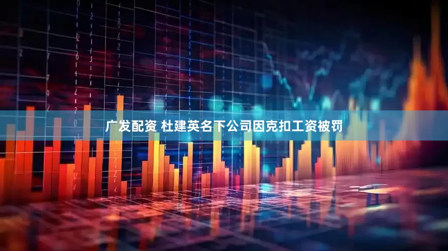 广发配资 杜建英名下公司因克扣工资被罚