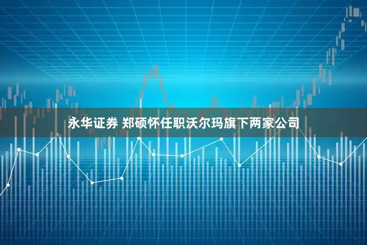 永华证券 郑硕怀任职沃尔玛旗下两家公司