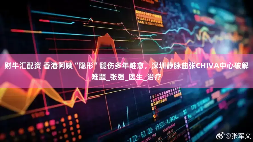 财牛汇配资 香港阿姨“隐形”腿伤多年难愈，深圳静脉曲张CHIVA中心破解难题_张强_医生_治疗