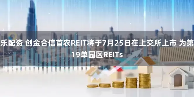 乐配资 创金合信首农REIT将于7月25日在上交所上市 为第19单园区REITs
