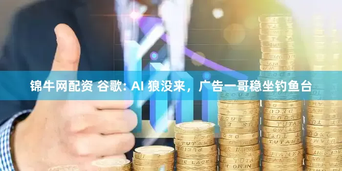 锦牛网配资 谷歌: AI 狼没来，广告一哥稳坐钓鱼台