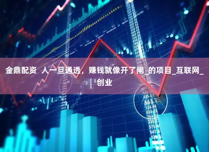 金鼎配资  人一旦通透，赚钱就像开了闸_的项目_互联网_创业