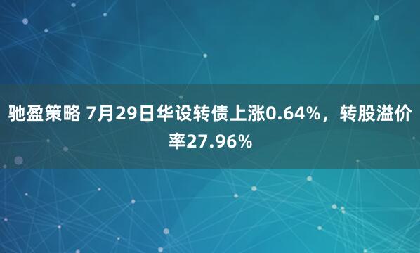 驰盈策略 7月29日华设转债上涨0.64%，转股溢价率27.96%