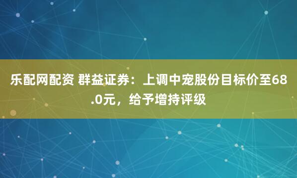乐配网配资 群益证券：上调中宠股份目标价至68.0元，给予增持评级