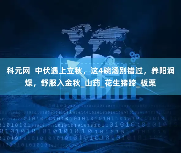科元网  中伏遇上立秋，这4碗汤别错过，养阳润燥，舒服入金秋_山药_花生猪蹄_板栗
