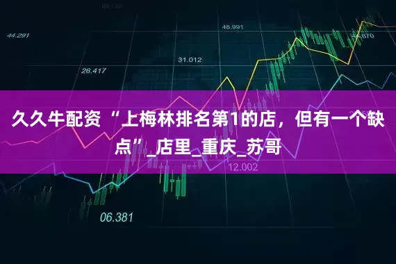久久牛配资 “上梅林排名第1的店，但有一个缺点”_店里_重庆_苏哥