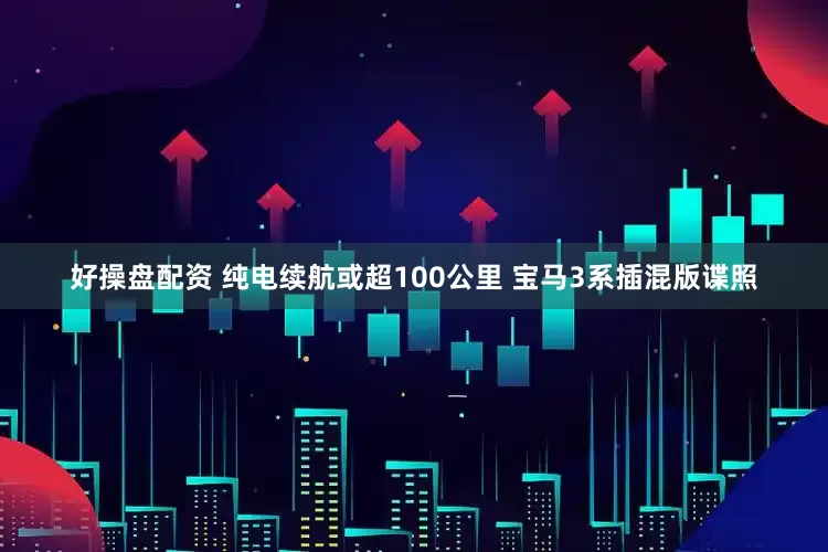 好操盘配资 纯电续航或超100公里 宝马3系插混版谍照